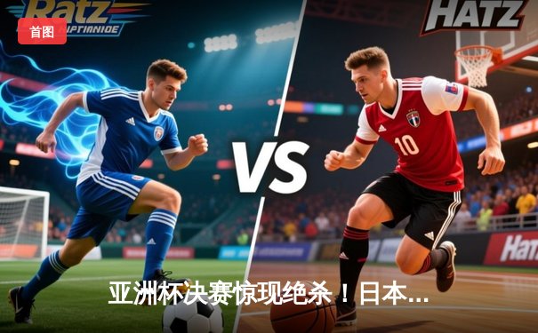 亚洲杯决赛惊现绝杀！日本男篮加时逆转中国夺冠