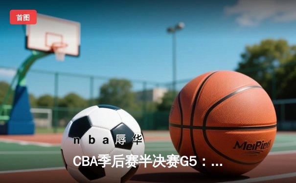 CBA季后赛半决赛G5：浙江稠州加时险胜深圳 吴前关键三分定乾坤