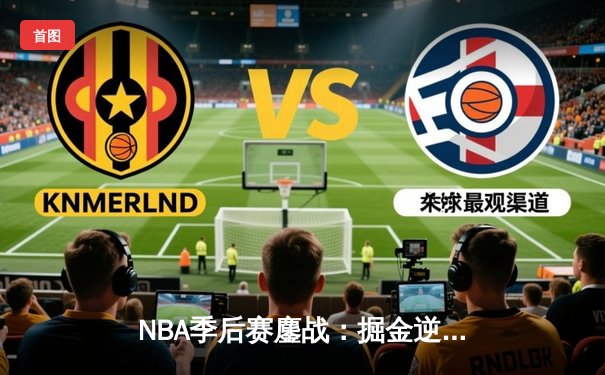 NBA季后赛鏖战：掘金逆转森林狼，约基奇40分超级三双创历史