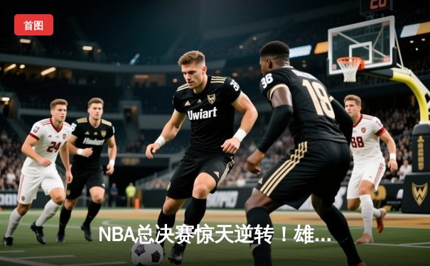 NBA总决赛惊天逆转！雄鹿加时险胜太阳，字母哥狂砍50分创历史