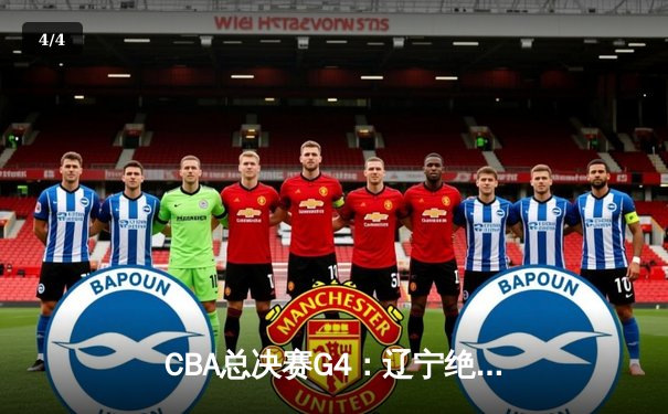 CBA总决赛G4：辽宁绝地反击加时险胜广东，赵继伟33分导演逆转奇迹 - 4