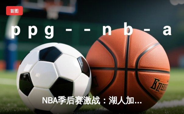 NBA季后赛激战：湖人加时险胜勇士，詹姆斯三双引领逆转