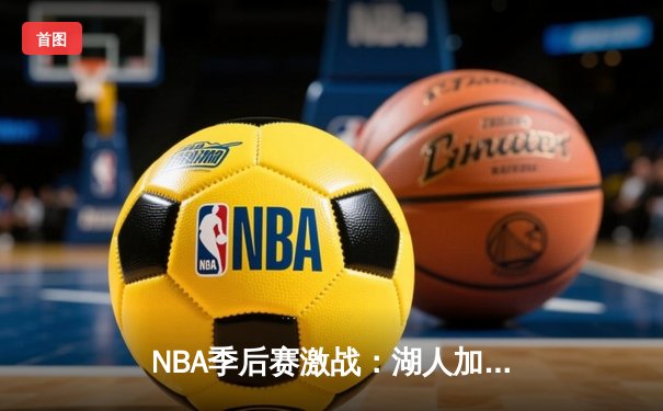 NBA季后赛激战：湖人加时险胜勇士，詹姆斯三双引领逆转