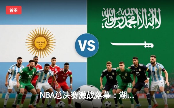 NBA总决赛激战落幕：湖人逆转擒热火，詹姆斯荣膺FMVP