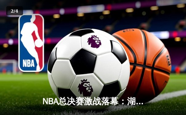 NBA总决赛激战落幕：湖人逆转擒热火，詹姆斯荣膺FMVP - 2