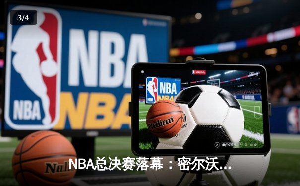 NBA总决赛落幕：密尔沃基雄鹿队加时险胜太阳队夺得队史第二冠 - 3