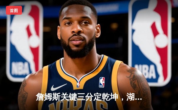 詹姆斯关键三分定乾坤，湖人主场加时险胜勇士扳平系列赛