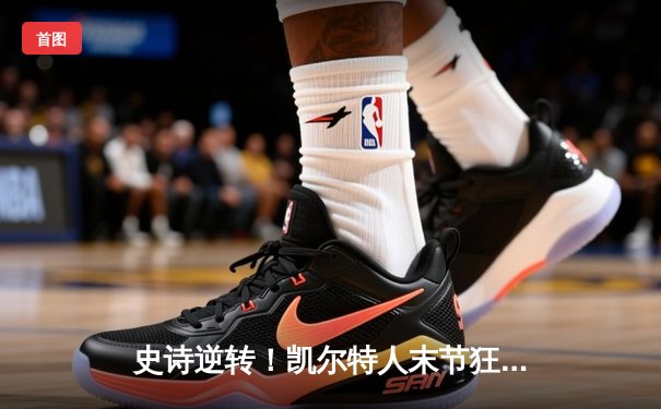 史诗逆转！凯尔特人末节狂飙终结雄鹿六连胜 塔图姆42分创赛季新高