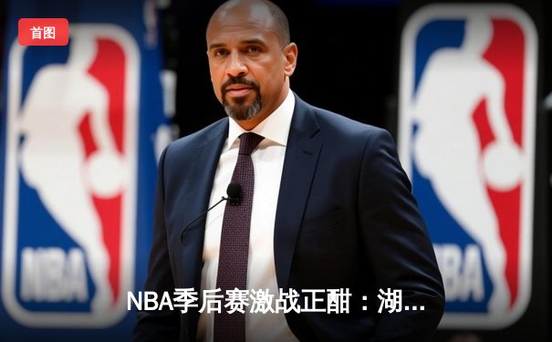 NBA季后赛激战正酣：湖人逆转掘金，詹姆斯关键三分锁定胜局