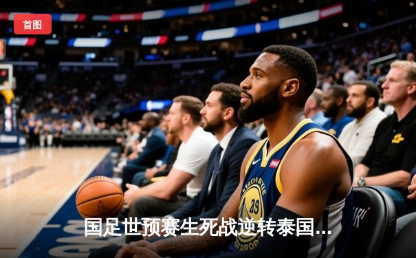 国足世预赛生死战逆转泰国，进攻三叉戟联手建功锁定胜局