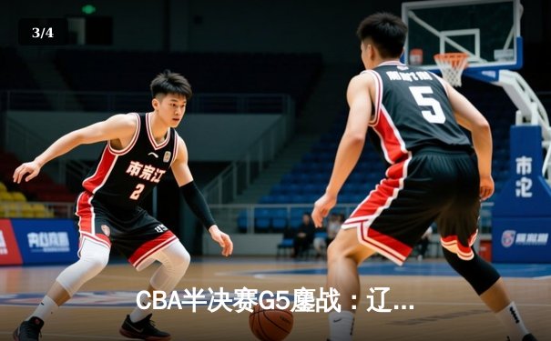 CBA半决赛G5鏖战：辽宁本钢加时逆转广东宏远，张镇麟34分创生涯新高 - 3