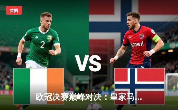 欧冠决赛巅峰对决：皇家马德里2-1逆转利物浦，本泽马维尼修斯建功捧杯