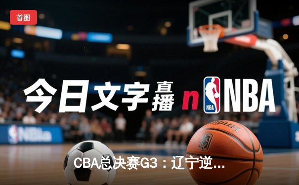 CBA总决赛G3：辽宁逆转广东夺赛点，赵继伟关键三分锁定胜局