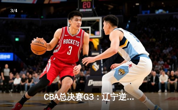CBA总决赛G3：辽宁逆转广东夺赛点，赵继伟关键三分锁定胜局 - 3