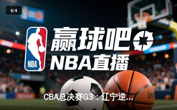 CBA总决赛G3：辽宁逆转广东夺赛点，赵继伟关键三分锁定胜局 - 4