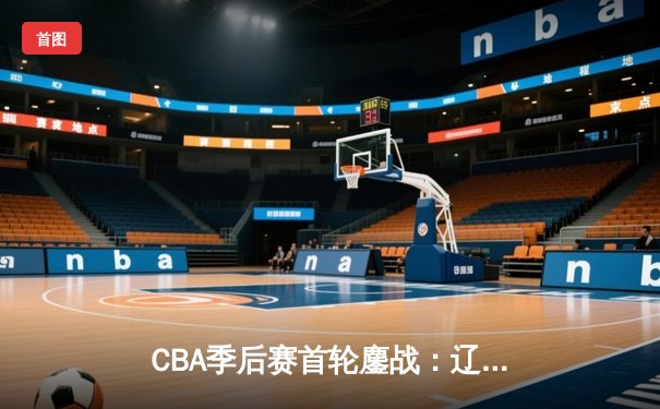 CBA季后赛首轮鏖战：辽宁本钢加时险胜北京北控，赵继伟末节独砍15分救主