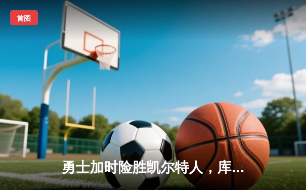 勇士加时险胜凯尔特人，库里狂砍43分率队捍卫主场