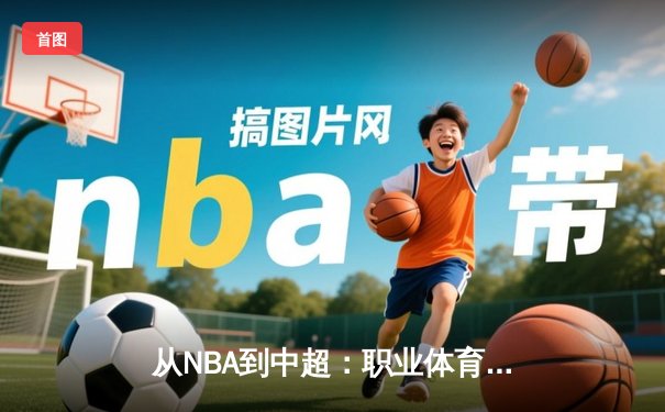 从NBA到中超：职业体育的商业化浪潮与竞技本质的博弈