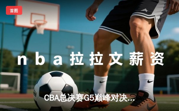 CBA总决赛G5巅峰对决：辽宁本钢加时险胜广东宏远 成功卫冕总冠军