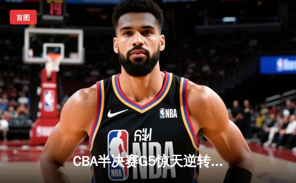 CBA半决赛G5惊天逆转！辽宁本钢加时险胜广东宏远晋级总决赛