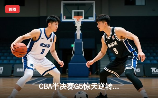 CBA半决赛G5惊天逆转！辽宁本钢加时险胜广东宏远晋级总决赛