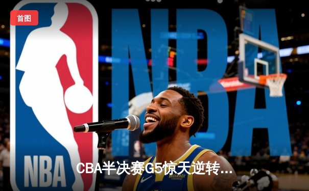 CBA半决赛G5惊天逆转！辽宁本钢加时险胜广东宏远晋级总决赛