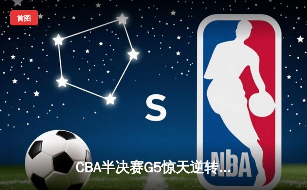 CBA半决赛G5惊天逆转！辽宁本钢加时险胜广东宏远晋级总决赛