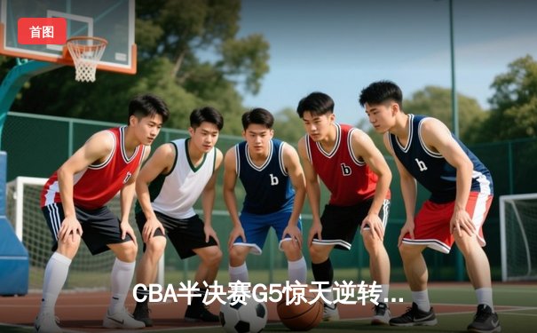 CBA半决赛G5惊天逆转！辽宁本钢加时险胜广东宏远晋级总决赛