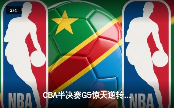 CBA半决赛G5惊天逆转！辽宁本钢加时险胜广东宏远晋级总决赛 - 2