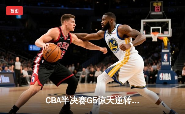 CBA半决赛G5惊天逆转！辽宁本钢加时险胜广东宏远晋级总决赛