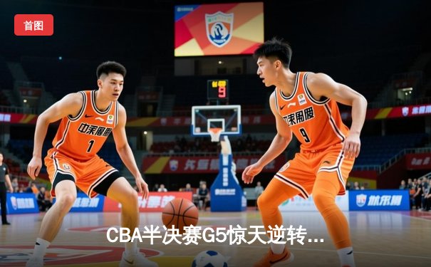 CBA半决赛G5惊天逆转！辽宁本钢加时险胜广东宏远晋级总决赛